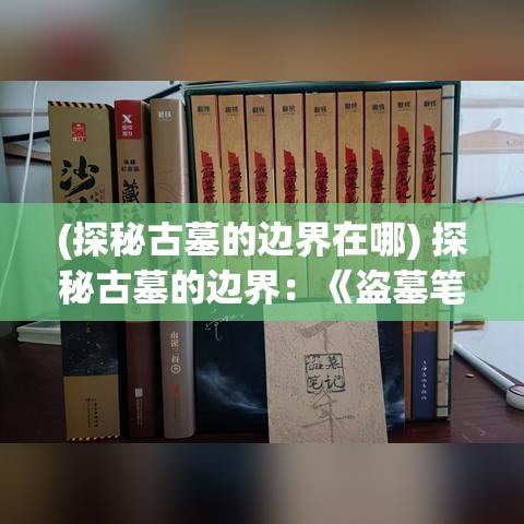 (探秘古墓的边界在哪) 探秘古墓的边界：《盗墓笔记》中的传奇与挑战